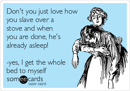 Don't you just love how
you slave over a
stove and when
you are done, he's
already asleep!

-yes, I get the whole
bed to myself