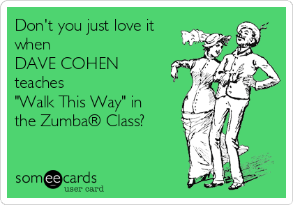 Don't you just love it
when 
DAVE COHEN
teaches 
"Walk This Way" in
the Zumba® Class?