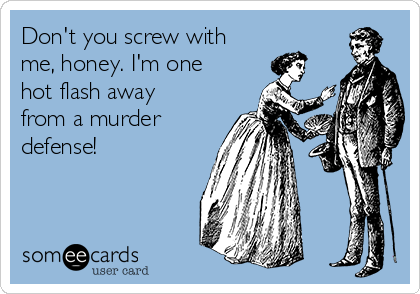 Don't you screw with
me, honey. I'm one
hot flash away
from a murder
defense!