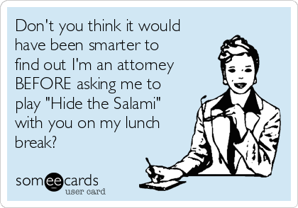 Don't you think it would
have been smarter to
find out I'm an attorney
BEFORE asking me to
play "Hide the Salami"
with you on my lunch
break?