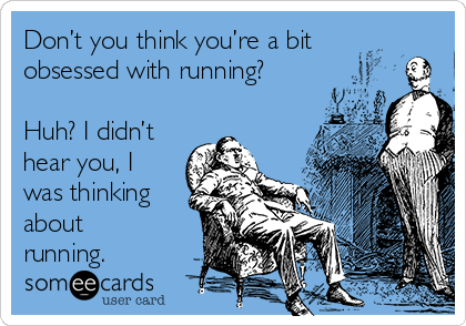 Don’t you think you’re a bit
obsessed with running?

Huh? I didn’t
hear you, I
was thinking
about
running.