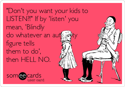 "Don't you want your kids to
LISTEN?!" If by 'listen' you
mean, 'Blindly
do whatever an authority
figure tells
them to do',
then HELL NO. 