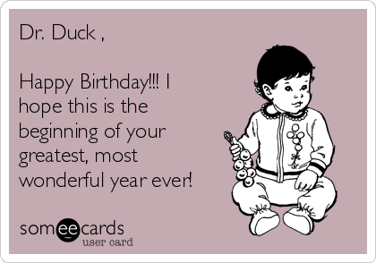 Dr. Duck ,

Happy Birthday!!! I
hope this is the
beginning of your
greatest, most
wonderful year ever!