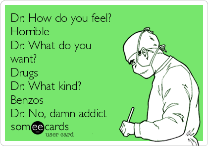 Dr: How do you feel?
Horrible
Dr: What do you
want?
Drugs
Dr: What kind?
Benzos
Dr: No, damn addict