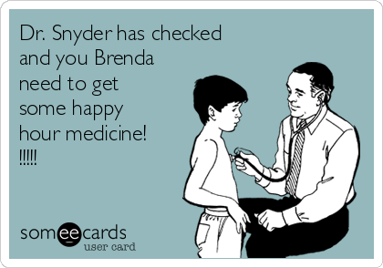 Dr. Snyder has checked
and you Brenda
need to get
some happy
hour medicine!
!!!!!