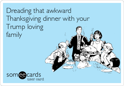 Dreading that awkward
Thanksgiving dinner with your
Trump loving
family