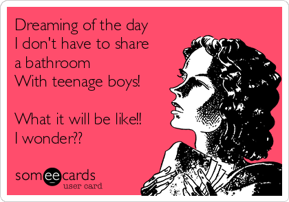 Dreaming of the day
I don't have to share
a bathroom 
With teenage boys!

What it will be like!!
I wonder??