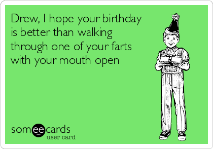 Drew, I hope your birthday
is better than walking
through one of your farts
with your mouth open