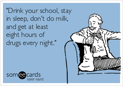 "Drink your school, stay
in sleep, don't do milk,
and get at least
eight hours of
drugs every night."