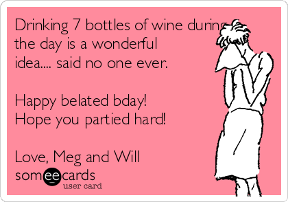 Drinking 7 bottles of wine during
the day is a wonderful
idea.... said no one ever.

Happy belated bday! 
Hope you partied hard!

Love, Meg and Will