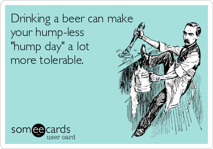 Drinking a beer can make
your hump-less
"hump day" a lot
more tolerable.