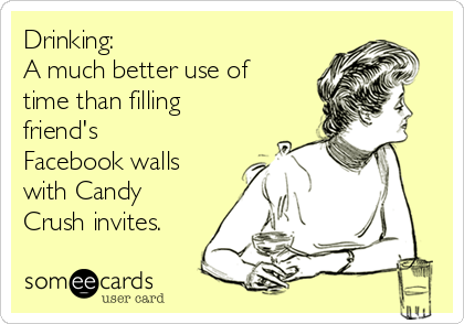 Drinking:
A much better use of
time than filling
friend's
Facebook walls
with Candy
Crush invites.