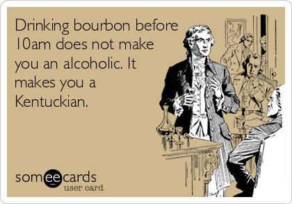 Drinking bourbon before 
10am does not make
you an alcoholic. It
makes you a
Kentuckian. 