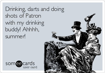 Drinking, darts and doing
shots of Patron
with my drinking
buddy! Ahhhh,
summer!