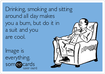 Drinking, smoking and sitting
around all day makes
you a bum, but do it in
a suit and you
are cool. 

Image is
everything.