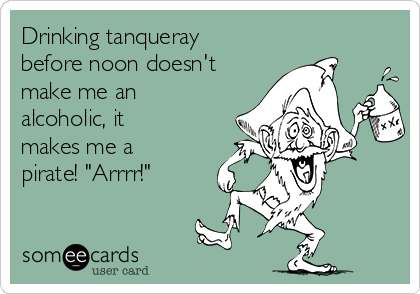 Drinking tanqueray
before noon doesn't
make me an
alcoholic, it
makes me a
pirate! "Arrrr!"