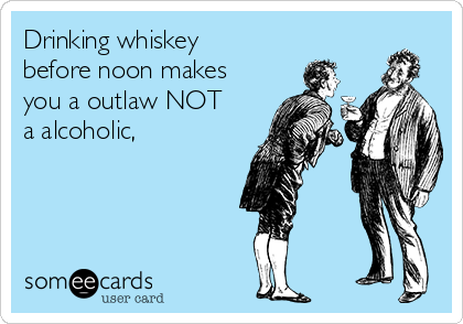 Drinking whiskey
before noon makes
you a outlaw NOT
a alcoholic,