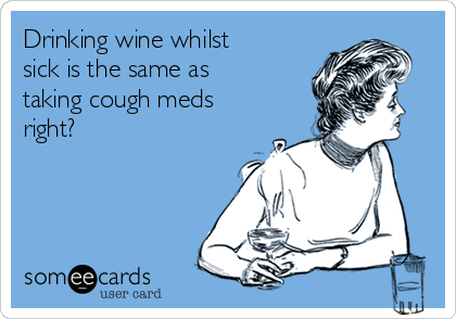Drinking wine whilst
sick is the same as
taking cough meds
right? 