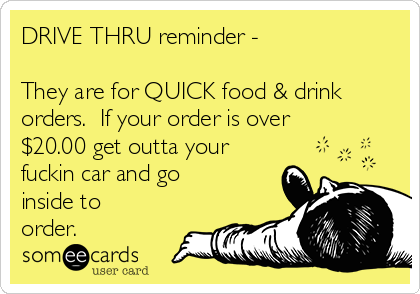 DRIVE THRU reminder - 
  
They are for QUICK food & drink
orders.  If your order is over
$20.00 get outta your
fuckin car and go
inside to
order.