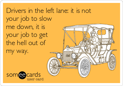 Drivers in the left lane: it is not
your job to slow
me down, it is
your job to get
the hell out of
my way.