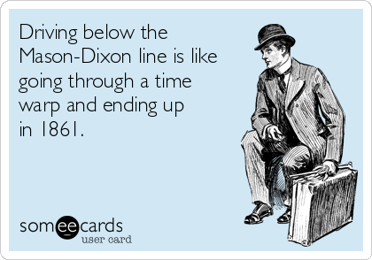 Driving below the 
Mason-Dixon line is like
going through a time
warp and ending up
in 1861. 