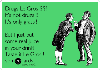 Drugs Le Gros !????
It's not drugs !!
It's only grass !! 

But I just put
some real juice
in your drink!
Taste it Le Gros !