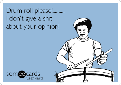 Drum roll please!..........
I don't give a shit
about your opinion!