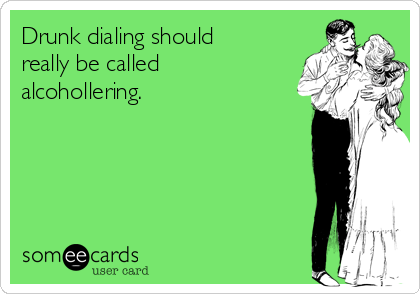 Drunk dialing should
really be called
alcohollering.