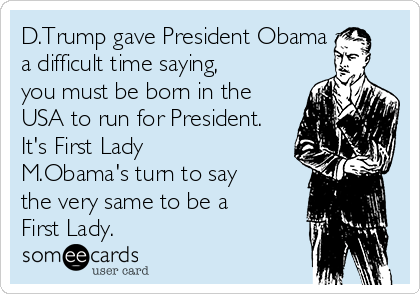 D.Trump gave President Obama a
a difficult time saying,
you must be born in the
USA to run for President.
It's First Lady
M.Obama's turn to say
the very same to be a
First Lady.