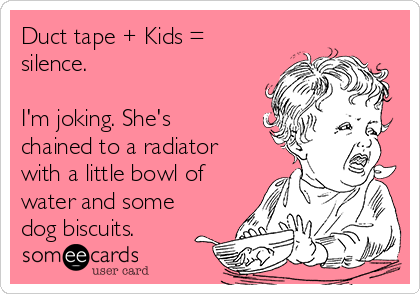 Duct tape + Kids =
silence.

I'm joking. She's
chained to a radiator
with a little bowl of
water and some
dog biscuits. 