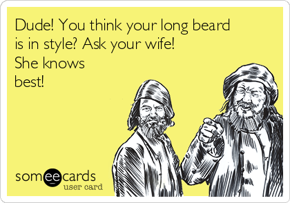 Dude! You think your long beard
is in style? Ask your wife!
She knows
best!
