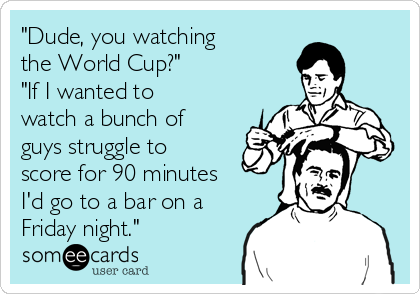 "Dude, you watching 
the World Cup?"
"If I wanted to
watch a bunch of
guys struggle to
score for 90 minutes
I'd go to a bar on a
Friday night."