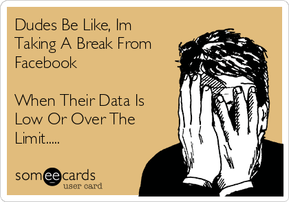 Dudes Be Like, Im Taking A Break From Facebook When Their Data Is Low Or  Over The Limit..... | Animated Text Ecard