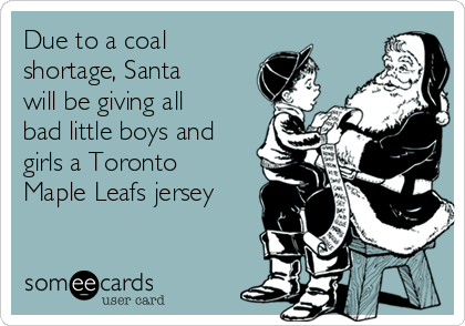 Due to a coal
shortage, Santa
will be giving all
bad little boys and
girls a Toronto
Maple Leafs jersey