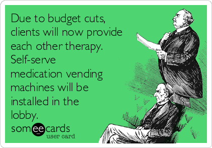 Due to budget cuts,
clients will now provide
each other therapy. 
Self-serve
medication vending
machines will be
installed in the
lobby.