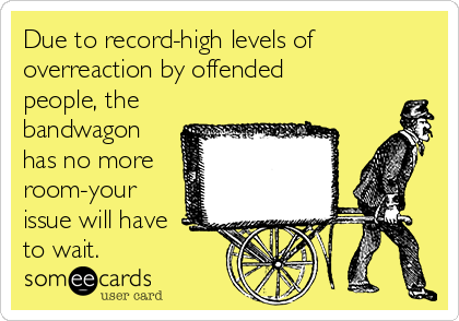 Due to record-high levels of
overreaction by offended
people, the
bandwagon
has no more
room-your
issue will have
to wait.