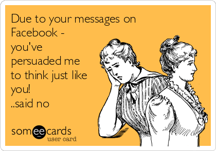 Due to your messages on
Facebook -
you've
persuaded me
to think just like
you!  
..said no