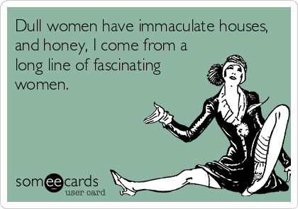 Dull women have immaculate houses,
and honey, I come from a
long line of fascinating
women.