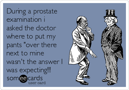 During a prostate
examination i
asked the doctor
where to put my
pants "over there
next to mine
wasn't the answer I
was expecting!!!