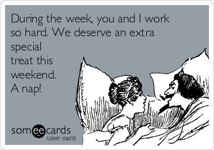 During the week, you and I work
so hard. We deserve an extra
special
treat this
weekend.
A nap!