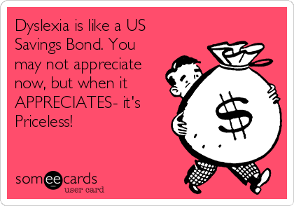 Dyslexia is like a US
Savings Bond. You
may not appreciate
now, but when it
APPRECIATES- it's
Priceless! 