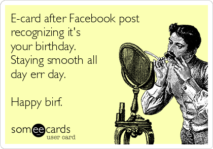 E-card after Facebook post
recognizing it's
your birthday. 
Staying smooth all
day err day. 

Happy birf.  