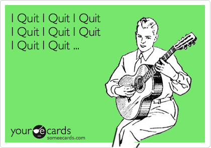 I Quit I Quit I Quit 
I Quit I Quit I Quit 
I Quit I Quit ...