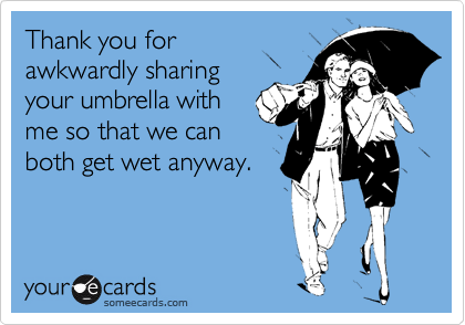 Thank you for
awkwardly sharing
your umbrella with
me so that we can 
both get wet anyway.
