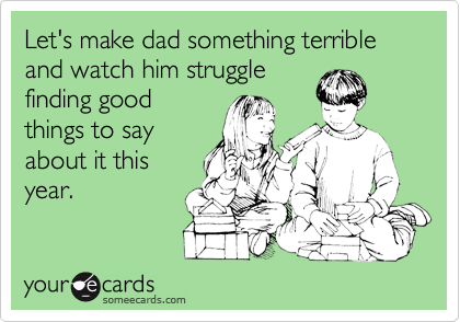 Let's make dad something terrible and watch him struggle
finding good
things to say
about it this
year.