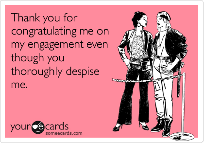 Thank you for
congratulating me on
my engagement even
though you
thoroughly despise
me.