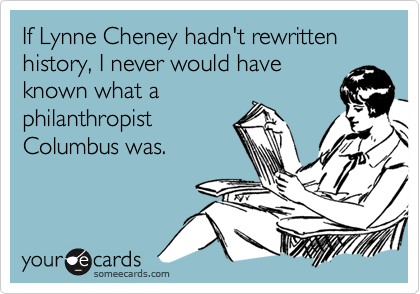 If Lynne Cheney hadn't rewritten history, I never would have
known what a
philanthropist
Columbus was.