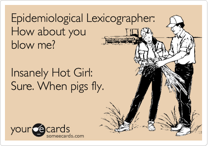 Epidemiological Lexicographer:
How about you
blow me?

Insanely Hot Girl: 
Sure. When pigs fly.