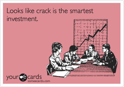 Looks like crack is the smartest investment.