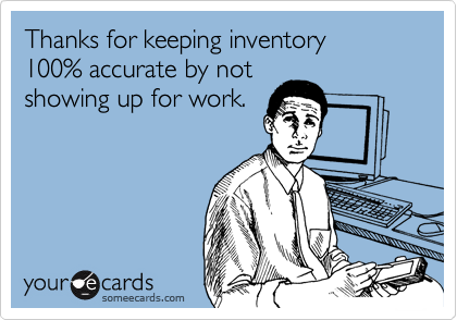 Thanks for keeping inventory 
100% accurate by not 
showing up for work.